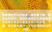 想要搜到好玩的游戏，首先要了解一些方法和技巧，这样你就可以从海量的游戏市场中挑选出最适合自己的游戏。下面，我们就来探讨一下如何搜到好玩的游戏。