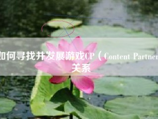 如何寻找并发展游戏CP（Content Partner）关系