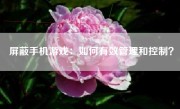 屏蔽手机游戏：如何有效管理和控制？