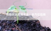 投影仪玩游戏不卡：全方位指南