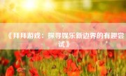 《拜拜游戏：探寻娱乐新边界的有趣尝试》