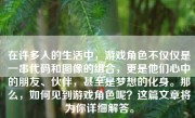 在许多人的生活中，游戏角色不仅仅是一串代码和图像的组合，更是他们心中的朋友、伙伴，甚至是梦想的化身。那么，如何见到游戏角色呢？这篇文章将为你详细解答。