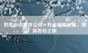 悠然心动游戏公司：行业璀璨之星，独具匠心之旅