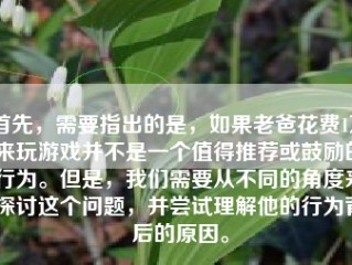 首先，需要指出的是，如果老爸花费1万来玩游戏并不是一个值得推荐或鼓励的行为。但是，我们需要从不同的角度来探讨这个问题，并尝试理解他的行为背后的原因。