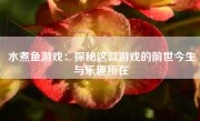 水煮鱼游戏：探秘这款游戏的前世今生与乐趣所在