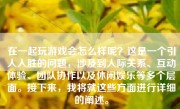 在一起玩游戏会怎么样呢？这是一个引人入胜的问题，涉及到人际关系、互动体验、团队协作以及休闲娱乐等多个层面。接下来，我将就这些方面进行详细的阐述。