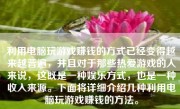 利用电脑玩游戏赚钱的方式已经变得越来越普遍，并且对于那些热爱游戏的人来说，这既是一种娱乐方式，也是一种收入来源。下面将详细介绍几种利用电脑玩游戏赚钱的方法。