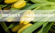 切割游戏技术：一项充满挑战与创新的互动体验