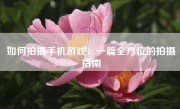 如何拍摄手机游戏：一篇全方位的拍摄指南