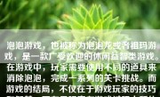 泡泡游戏，也被称为泡泡龙或者祖玛游戏，是一款广受欢迎的休闲益智类游戏。在游戏中，玩家需要使用不同的道具来消除泡泡，完成一系列的关卡挑战。而游戏的结局，不仅在于游戏玩家的技巧和智慧，更在于玩家在游戏过程中所体验到的情感和故事。