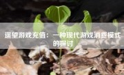 遥望游戏充值：一种现代游戏消费模式的探讨