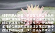 对于许多人来说，享受在电脑上畅玩高质量的游戏或者边打游戏边播放音乐的时刻无疑是宝贵的娱乐经历。但偶尔我们可能会遇到游戏延迟或者放歌过程中遇到卡顿等问题。以下是确保游戏不卡以及边玩游戏边听歌的一些策略和建议，可以尽可能避免你因不愉快的网络问题或者音质损失而受到影响。
