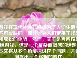 游戏在现代社会已经成为了人们生活中不可或缺的一部分，为人们带来了娱乐和放松的体验。然而，关于是否应该取缔游戏，这是一个复杂而敏感的话题。本文将从多个角度探讨这个问题，并试图提出一个客观的看法。