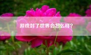 游戏封了世界会怎么样？