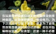 在玩游戏时设置自动关机可能涉及到多种原因，比如保护眼睛、节省电力、为下次的游环节留下准备，甚至为了避免熬夜而想要到时间自动退出。但在开始编程设定前，应清楚：这是一种不必要的设定或干扰机制，特别是当你玩某些重要关卡时。但是，如果仍有需求进行此项操作，我们可以采用编程的方法实现这一目标。以下就是一篇详细的关于如何在玩游戏时设置自动关机的文章。