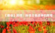《霸业》游戏：探寻古老战争的辉煌