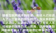 随着互联网技术的发展，年轻人已经进入了一个崭新的娱乐时代。在众多的娱乐活动中，玩游戏已然成为了年轻人不可或缺的娱乐方式。然而，这种现象如何影响年轻人？游戏给他们带来了什么？他们玩游戏又该怎么样？以下就是一些相关的分析和观点。