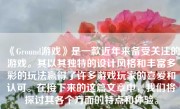 《Ground游戏》是一款近年来备受关注的游戏。其以其独特的设计风格和丰富多彩的玩法赢得了许多游戏玩家的喜爱和认可。在接下来的这篇文章中，我们将探讨其各个方面的特点和体验。