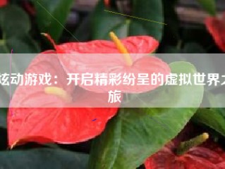 炫动游戏：开启精彩纷呈的虚拟世界之旅