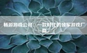 畅游游戏公司：一款时代的领军游戏厂商