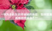 **华为手机在游戏领域的体验：如何媲美高端游戏设备？**