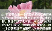 2217游戏平台是一个广受欢迎的在线游戏平台，提供了多种类型的游戏供玩家选择。在这个数字化时代，网络游戏已经成为人们娱乐生活的重要组成部分，而一个好的游戏平台则可以为玩家提供更好的游戏体验。下面我将从多个方面对2217游戏平台进行详细的评价。