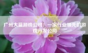 广州大蓝游戏公司：一家行业领先的游戏开发公司