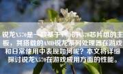 锐龙X570是一款基于AMD的X570芯片组的主板，其搭载的AMD锐龙系列处理器在游戏和日常使用中表现如何呢？本文将详细探讨锐龙X570在游戏应用方面的性能。