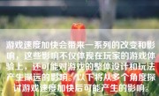 游戏速度加快会带来一系列的改变和影响，这些影响不仅体现在玩家的游戏体验上，还可能对游戏的整体设计和玩法产生深远的影响。以下将从多个角度探讨游戏速度加快后可能产生的影响。