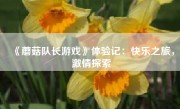 《蘑菇队长游戏》体验记：快乐之旅，激情探索