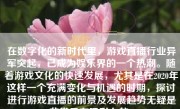 在数字化的新时代里，游戏直播行业异军突起，已成为娱乐界的一个热潮。随着游戏文化的快速发展，尤其是在2020年这样一个充满变化与机遇的时期，探讨进行游戏直播的前景及发展趋势无疑是非常具有吸引力的。