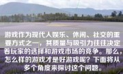 游戏作为现代人娱乐、休闲、社交的重要方式之一，其质量与吸引力往往决定着玩家的选择和游戏市场的竞争。那么，怎么样的游戏才是好游戏呢？下面将从多个角度来探讨这个问题。