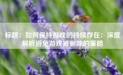 标题：如何保持游戏的持续存在：深度解析避免游戏被删除的策略