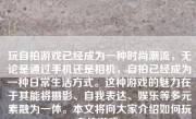 玩自拍游戏已经成为一种时尚潮流，无论是通过手机还是相机，自拍已经成为一种日常生活方式。这种游戏的魅力在于其能将摄影、自我表达、娱乐等多元素融为一体。本文将向大家介绍如何玩自拍游戏。