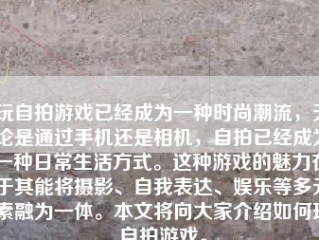 玩 *** 游戏已经成为一种时尚潮流，无论是通过手机还是相机， *** 已经成为一种日常生活方式。这种游戏的魅力在于其能将摄影、自我表达、娱乐等多元素融为一体。本文将向大家介绍如何玩 *** 游戏。