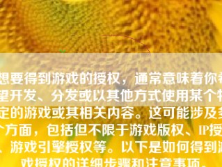 想要得到游戏的授权，通常意味着你希望开发、分发或以其他方式使用某个特定的游戏或其相关内容。这可能涉及多个方面，包括但不限于游戏版权、IP授权、游戏引擎授权等。以下是如何得到游戏授权的详细步骤和注意事项。