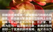 拍摄游戏视频是一项需要技巧和耐心的任务，特别是对于想要在互联网上分享和展示自己技能的创作者。在这里，我将为您写一篇详细的文章，来阐述如何拍好一个优质的游戏视频。此文会分为四个部分，即：设备与工具的选择、预准备、视频的录制、后期的处理和优化。
