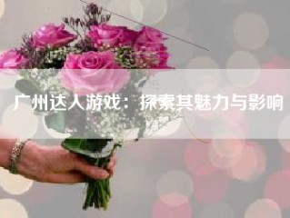 广州达人游戏：探索其魅力与影响