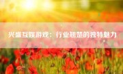 兴盛互娱游戏：行业翘楚的独特魅力