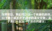 当然可以，我们可以玩一个有趣的游戏。以下是一篇不少于500字的英文文章，关于我们一起玩一个游戏的建议：