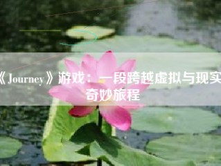 《Journey》游戏：一段跨越虚拟与现实的奇妙旅程