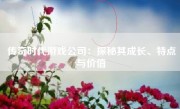 传奇时代游戏公司：探秘其成长、特点与价值