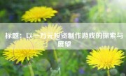 标题：以一万元投资制作游戏的探索与展望