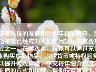 随着科技的发展和智能手机的普及，网络游戏已经成为人们休闲娱乐的重要方式之一。在游戏中，玩家可以通过充值来购买虚拟物品、游戏货币或特权服务，以提升游戏体验。本文将详细介绍游戏充值的方式和步骤，帮助玩家更好地享受游戏带来的乐趣。