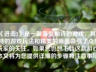 《进击2》是一款备受期待的游戏，其独特的游戏玩法和精美的画面吸引了众多玩家的关注。如果您也想下载这款游戏，本文将为您提供详细的步骤和注意事项。