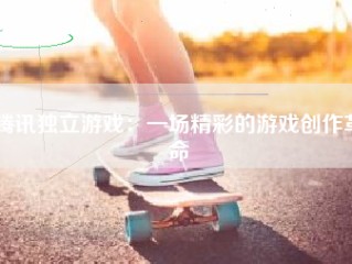 腾讯独立游戏：一场精彩的游戏创作革命