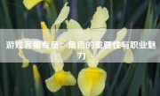 游戏客服专员：角色的重要性与职业魅力