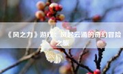 《风之力》游戏：风起云涌的奇幻冒险之旅