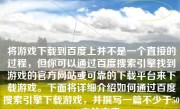 将游戏下载到百度上并不是一个直接的过程，但你可以通过百度搜索引擎找到游戏的官方网站或可靠的下载平台来下载游戏。下面将详细介绍如何通过百度搜索引擎下载游戏，并撰写一篇不少于500-1000字的文章。