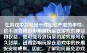 在游戏中封号是一件比较严重的事情，这不仅会直接影响到玩家在游戏的体验和权益，更可能导致玩家的游戏账号永久封禁，进而影响玩家在游戏中的长期投资和成果。因此，了解如何避免游戏封号是非常重要的。下面将详细介绍可能导致游戏封号的各种情况。